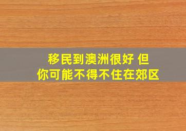 移民到澳洲很好 但你可能不得不住在郊区